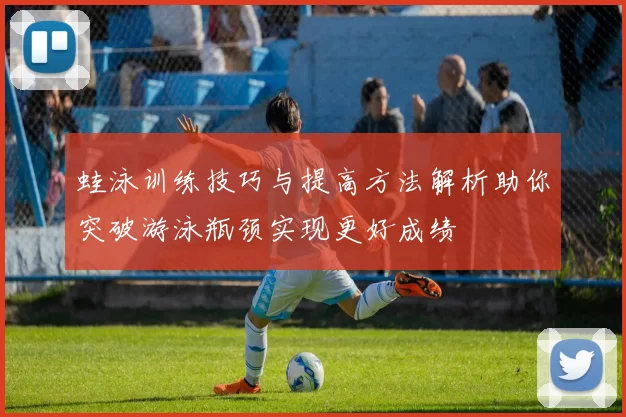 蛙泳训练技巧与提高方法解析助你突破游泳瓶颈实现更好成绩