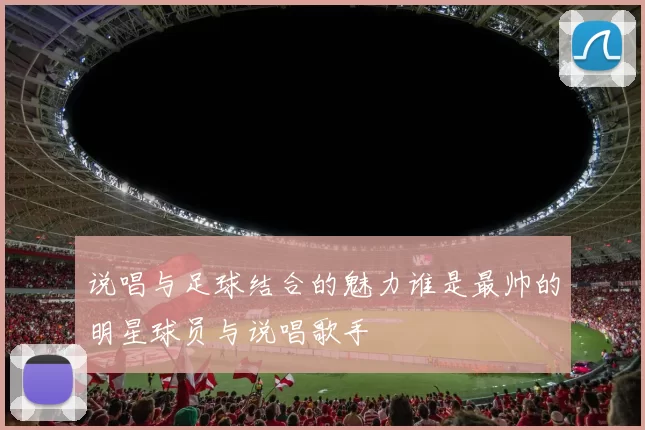 说唱与足球结合的魅力谁是最帅的明星球员与说唱歌手