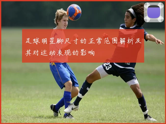 足球明星脚尺寸的正常范围解析及其对运动表现的影响