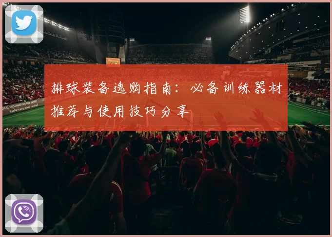 排球装备选购指南：必备训练器材推荐与使用技巧分享