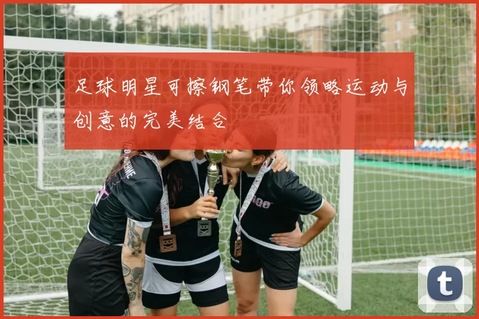 足球明星可擦钢笔带你领略运动与创意的完美结合