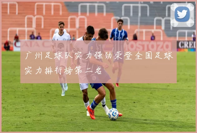 广州足球队实力强劲荣登全国足球实力排行榜第二名