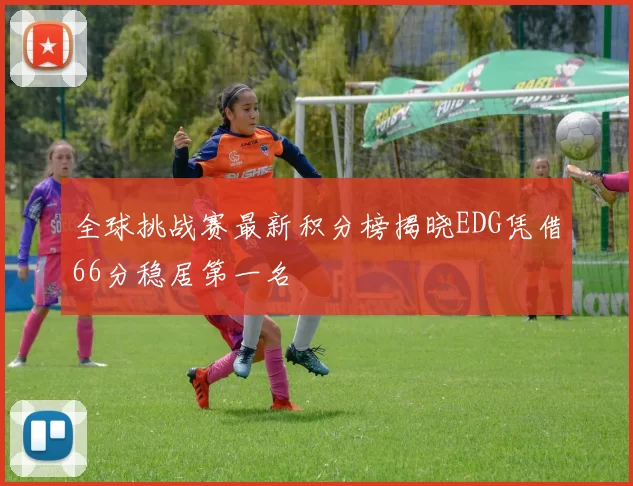 全球挑战赛最新积分榜揭晓EDG凭借66分稳居第一名