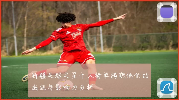 新疆足球之星十人榜单揭晓他们的成就与影响力分析