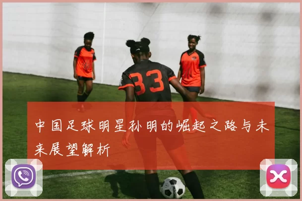 中国足球明星孙明的崛起之路与未来展望解析