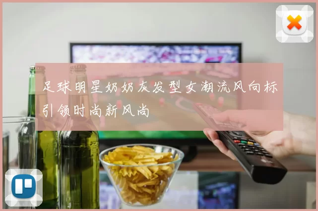 足球明星奶奶灰发型女潮流风向标引领时尚新风尚