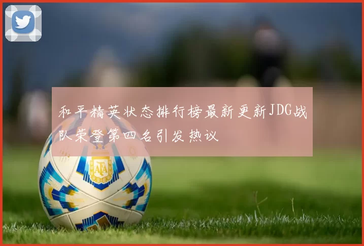 和平精英状态排行榜最新更新JDG战队荣登第四名引发热议