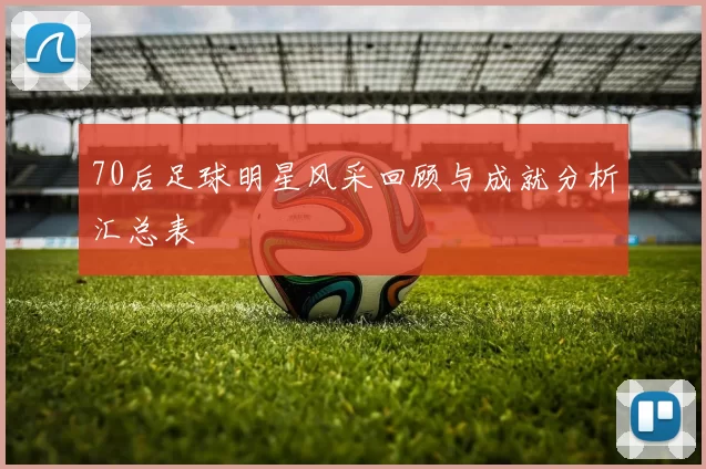 70后足球明星风采回顾与成就分析汇总表