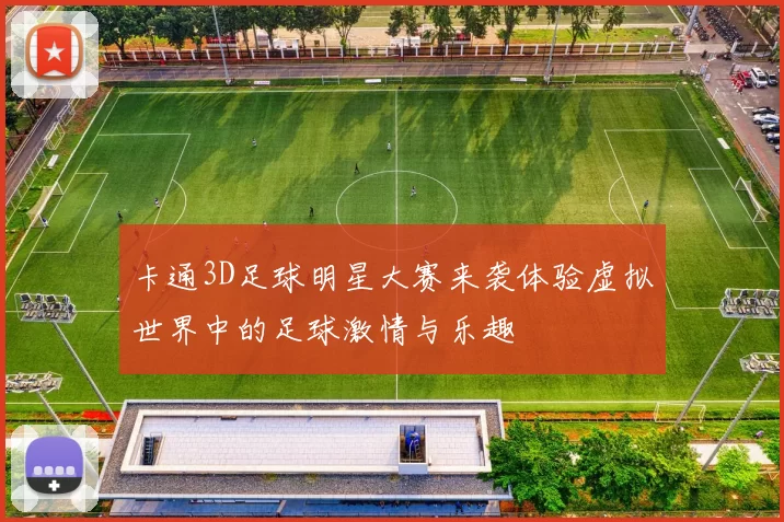 卡通3D足球明星大赛来袭体验虚拟世界中的足球激情与乐趣