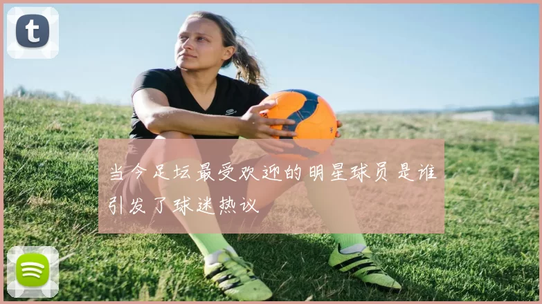 当今足坛最受欢迎的明星球员是谁引发了球迷热议