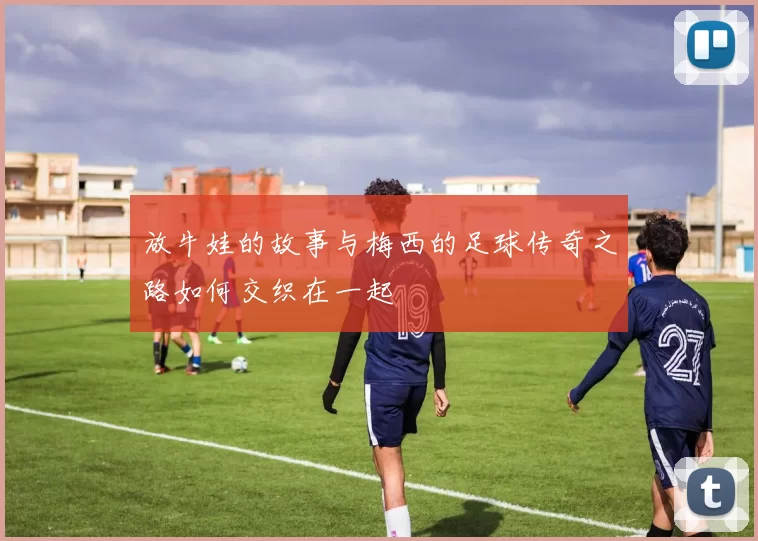放牛娃的故事与梅西的足球传奇之路如何交织在一起