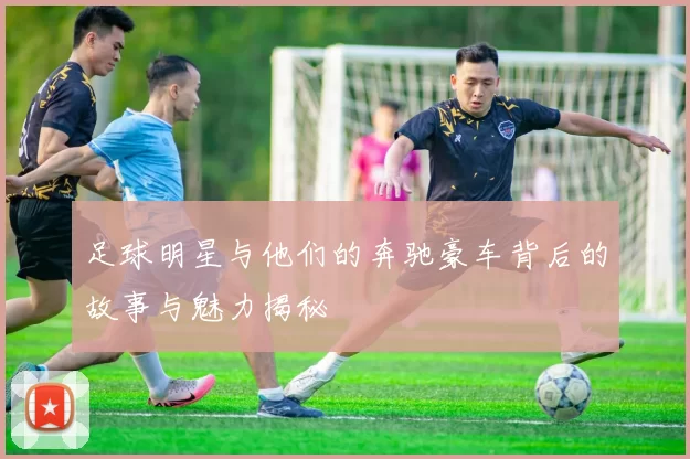 足球明星与他们的奔驰豪车背后的故事与魅力揭秘