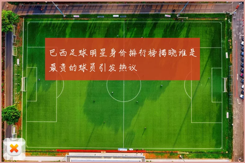 巴西足球明星身价排行榜揭晓谁是最贵的球员引发热议