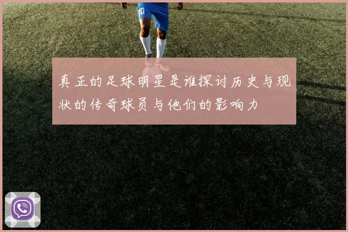 真正的足球明星是谁探讨历史与现状的传奇球员与他们的影响力