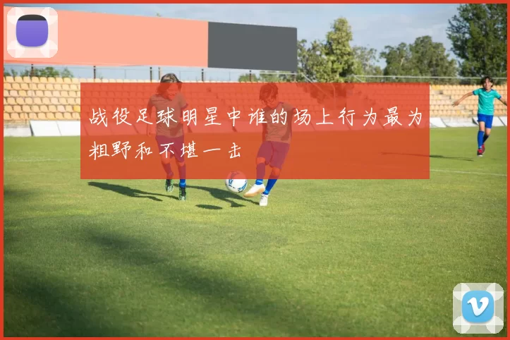 战役足球明星中谁的场上行为最为粗野和不堪一击