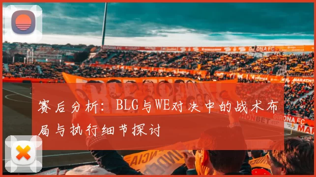 赛后分析：BLG与WE对决中的战术布局与执行细节探讨