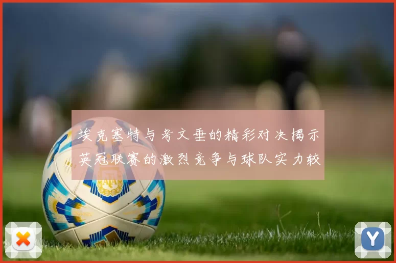埃克塞特与考文垂的精彩对决揭示英冠联赛的激烈竞争与球队实力较量
