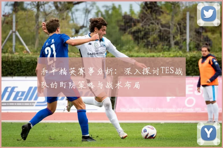 和平精英赛事分析：深入探讨TES战队的盯防策略与战术布局