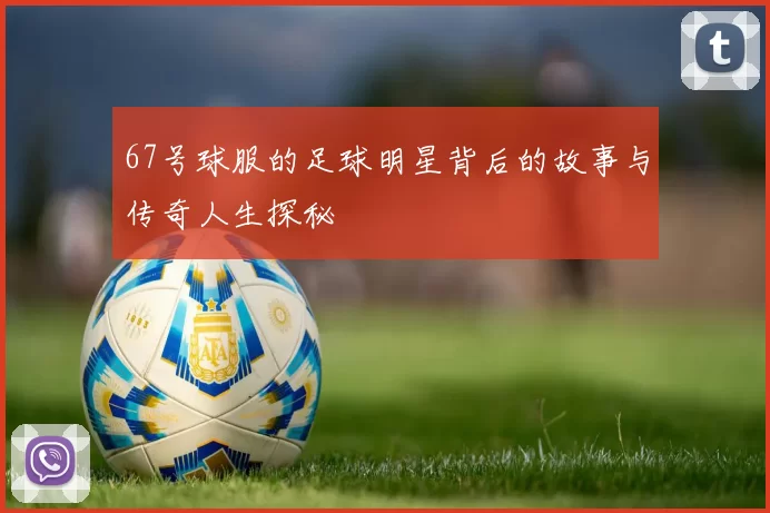 67号球服的足球明星背后的故事与传奇人生探秘