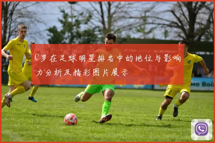 C罗在足球明星排名中的地位与影响力分析及精彩图片展示
