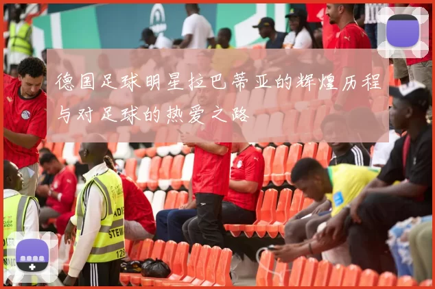 德国足球明星拉巴蒂亚的辉煌历程与对足球的热爱之路