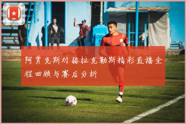 阿贾克斯对赫拉克勒斯精彩直播全程回顾与赛后分析