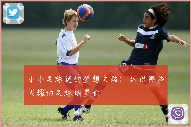 小小足球迷的梦想之路：认识那些闪耀的足球明星们