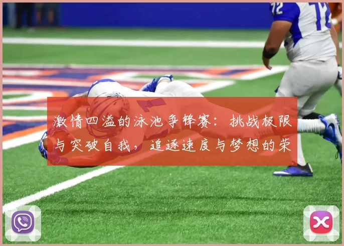 激情四溢的泳池争锋赛：挑战极限与突破自我，追逐速度与梦想的荣耀时刻