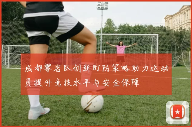 成都攀岩队创新盯防策略助力运动员提升竞技水平与安全保障