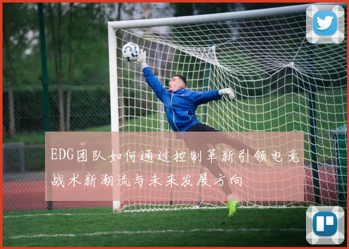 EDG团队如何通过控制革新引领电竞战术新潮流与未来发展方向