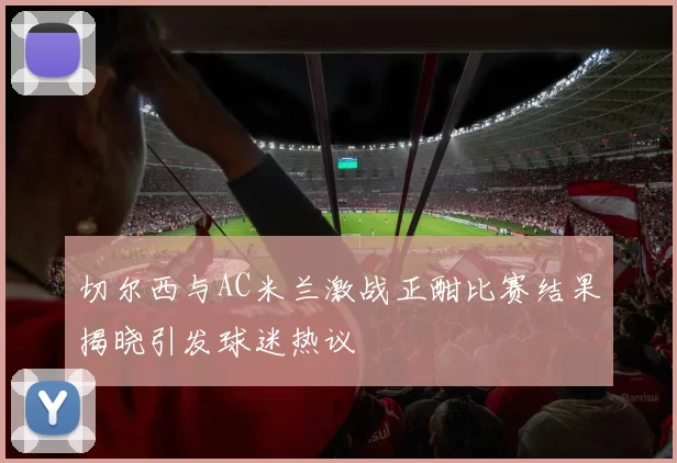 切尔西与AC米兰激战正酣比赛结果揭晓引发球迷热议