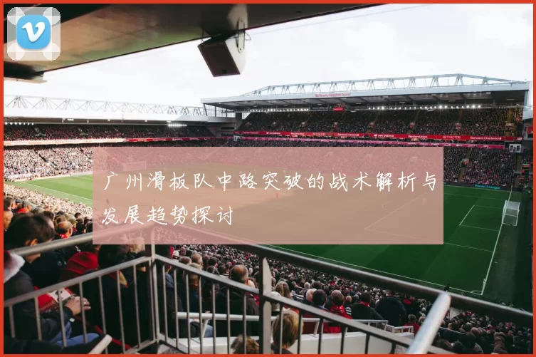 广州滑板队中路突破的战术解析与发展趋势探讨