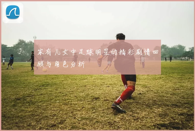 家有儿女中足球明星的精彩剧情回顾与角色分析