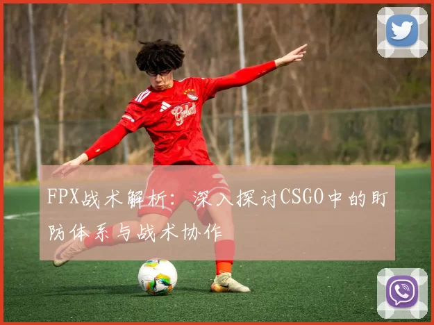 FPX战术解析：深入探讨CSGO中的盯防体系与战术协作
