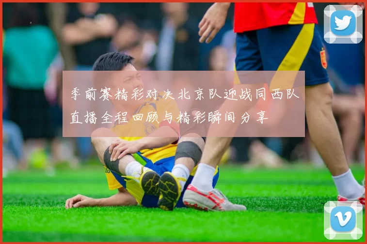 季前赛精彩对决北京队迎战同西队直播全程回顾与精彩瞬间分享
