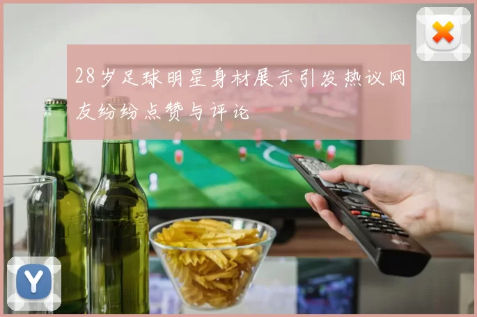 28岁足球明星身材展示引发热议网友纷纷点赞与评论
