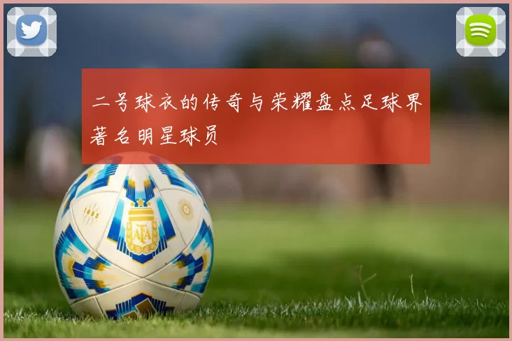 二号球衣的传奇与荣耀盘点足球界著名明星球员