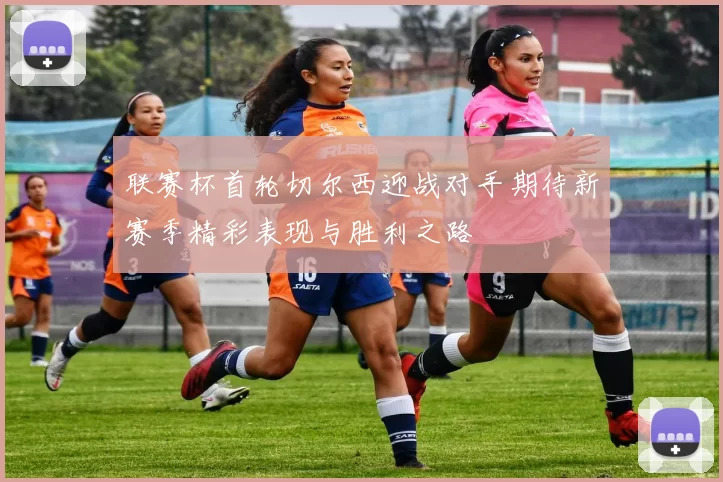 联赛杯首轮切尔西迎战对手期待新赛季精彩表现与胜利之路