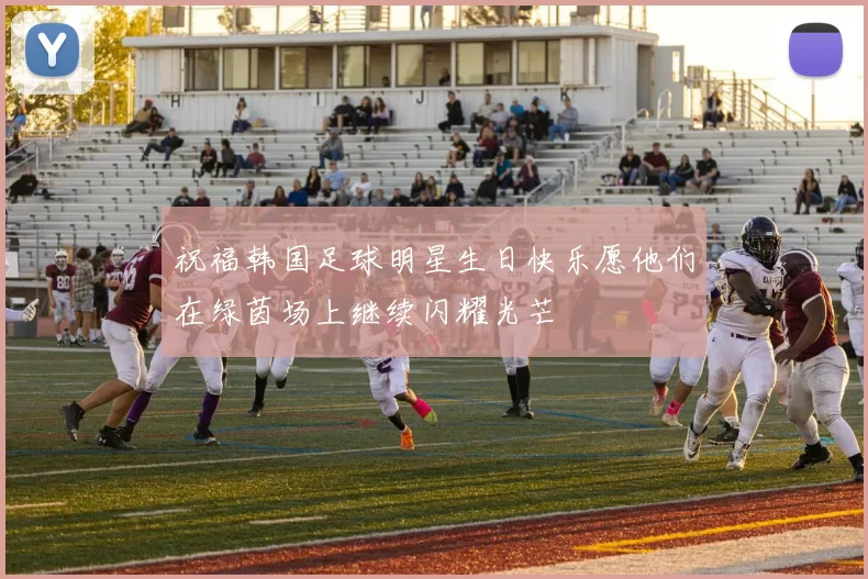 祝福韩国足球明星生日快乐愿他们在绿茵场上继续闪耀光芒