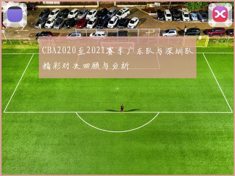 CBA2020至2021赛季广东队与深圳队精彩对决回顾与分析
