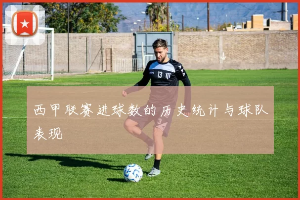 西甲联赛进球数的历史统计与球队表现