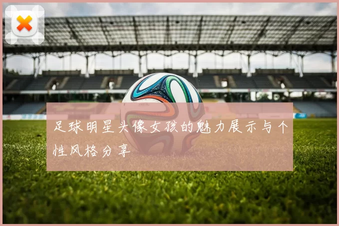 足球明星头像女孩的魅力展示与个性风格分享
