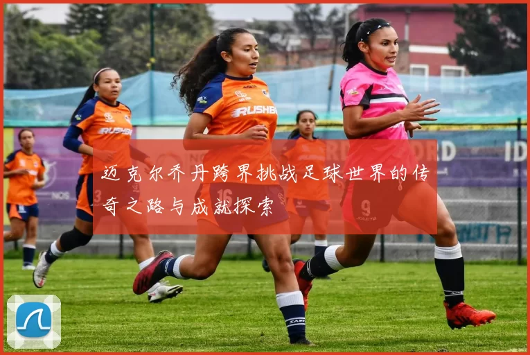 迈克尔乔丹跨界挑战足球世界的传奇之路与成就探索