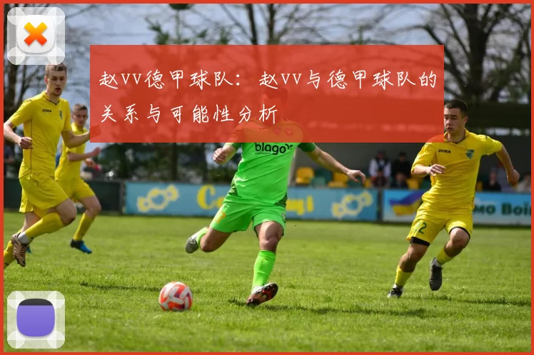 赵vv德甲球队：赵vv与德甲球队的关系与可能性分析