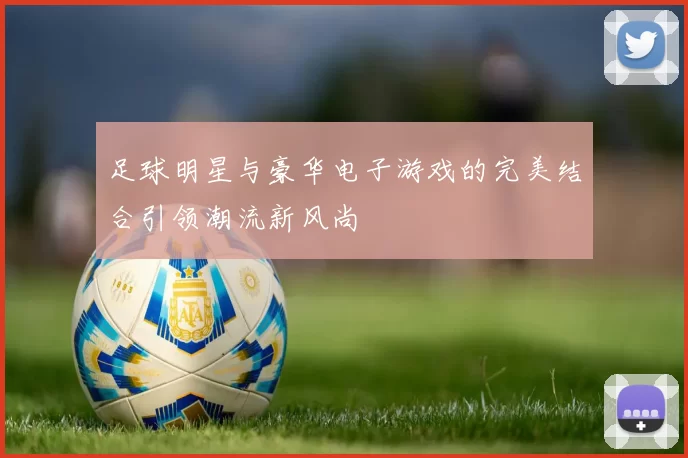 足球明星与豪华电子游戏的完美结合引领潮流新风尚
