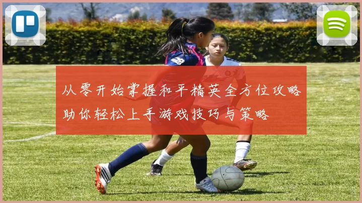 从零开始掌握和平精英全方位攻略助你轻松上手游戏技巧与策略