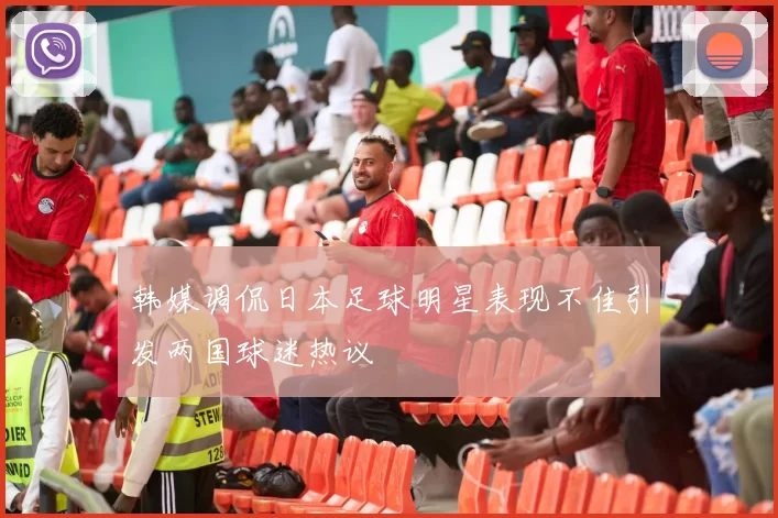 韩媒调侃日本足球明星表现不佳引发两国球迷热议