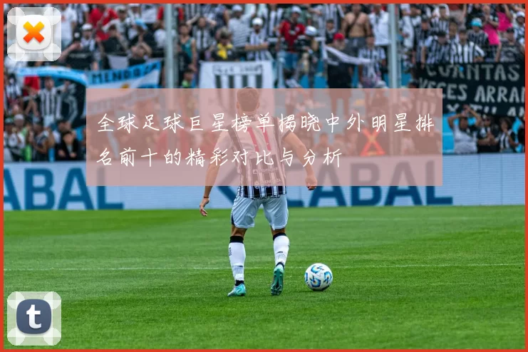 全球足球巨星榜单揭晓中外明星排名前十的精彩对比与分析
