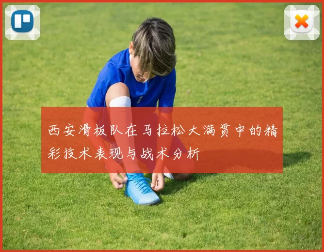 西安滑板队在马拉松大满贯中的精彩技术表现与战术分析