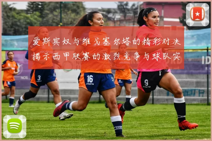 爱斯宾奴与维戈塞尔塔的精彩对决揭示西甲联赛的激烈竞争与球队实力对比
